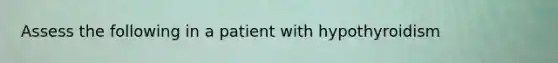 Assess the following in a patient with hypothyroidism