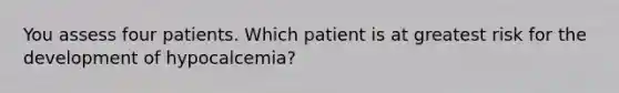 You assess four patients. Which patient is at greatest risk for the development of hypocalcemia?