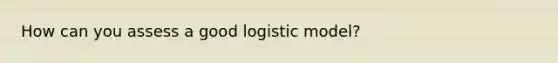 How can you assess a good logistic model?