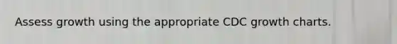 Assess growth using the appropriate CDC growth charts.