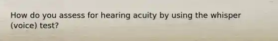 How do you assess for hearing acuity by using the whisper (voice) test?