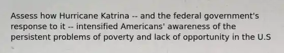 Assess how Hurricane Katrina -- and the federal government's response to it -- intensified Americans' awareness of the persistent problems of poverty and lack of opportunity in the U.S