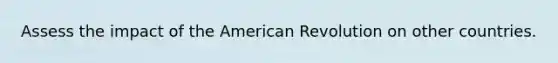 Assess the impact of the American Revolution on other countries.