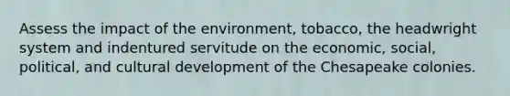 Assess the impact of the environment, tobacco, the headwright system and indentured servitude on the economic, social, political, and cultural development of the Chesapeake colonies.