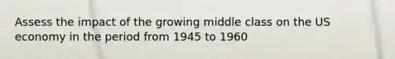 Assess the impact of the growing middle class on the US economy in the period from 1945 to 1960