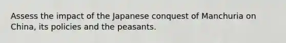 Assess the impact of the Japanese conquest of Manchuria on China, its policies and the peasants.