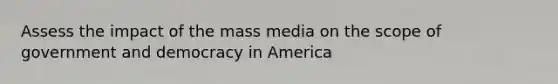 Assess the impact of the mass media on the scope of government and democracy in America