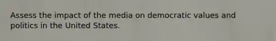 Assess the impact of the media on democratic values and politics in the United States.