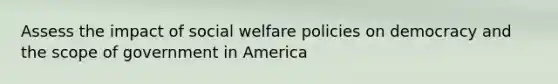 Assess the impact of social welfare policies on democracy and the scope of government in America