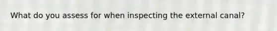 What do you assess for when inspecting the external canal?