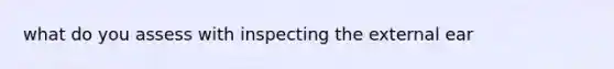 what do you assess with inspecting the external ear