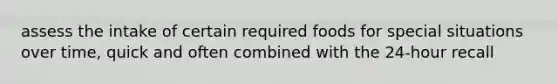 assess the intake of certain required foods for special situations over time, quick and often combined with the 24-hour recall