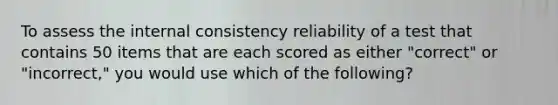 To assess the internal consistency reliability of a test that contains 50 items that are each scored as either "correct" or "incorrect," you would use which of the following?