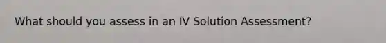 What should you assess in an IV Solution Assessment?