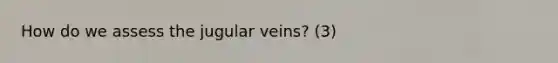 How do we assess the jugular veins? (3)