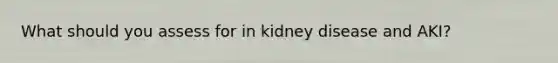 What should you assess for in kidney disease and AKI?