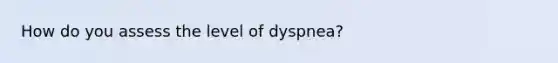 How do you assess the level of dyspnea?