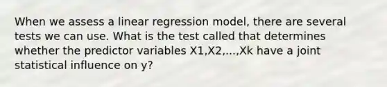 When we assess a linear regression model, there are several tests we can use. What is the test called that determines whether the predictor variables X1,X2,...,Xk have a joint statistical influence on y?