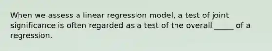 When we assess a linear regression model, a test of joint significance is often regarded as a test of the overall _____ of a regression.