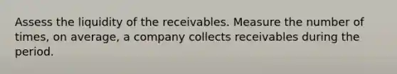 Assess the liquidity of the receivables. Measure the number of times, on average, a company collects receivables during the period.