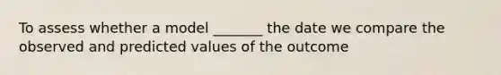 To assess whether a model _______ the date we compare the observed and predicted values of the outcome