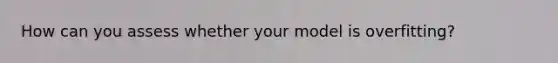How can you assess whether your model is overfitting?