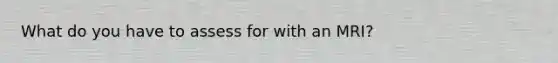 What do you have to assess for with an MRI?