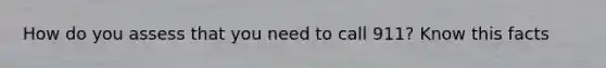 How do you assess that you need to call 911? Know this facts