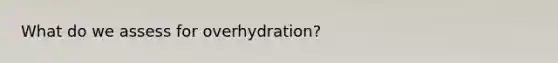 What do we assess for overhydration?