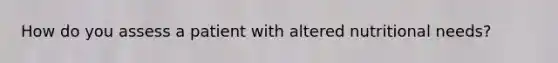 How do you assess a patient with altered nutritional needs?