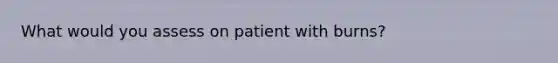 What would you assess on patient with burns?