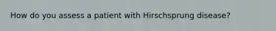 How do you assess a patient with Hirschsprung disease?