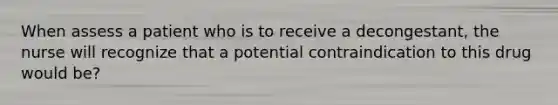 When assess a patient who is to receive a decongestant, the nurse will recognize that a potential contraindication to this drug would be?