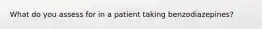 What do you assess for in a patient taking benzodiazepines?