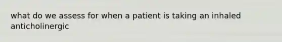 what do we assess for when a patient is taking an inhaled anticholinergic