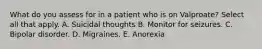 What do you assess for in a patient who is on Valproate? Select all that apply. A. Suicidal thoughts B. Monitor for seizures. C. Bipolar disorder. D. Migraines. E. Anorexia