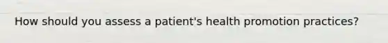 How should you assess a patient's health promotion practices?