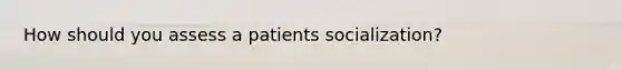 How should you assess a patients socialization?