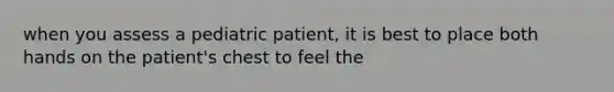 when you assess a pediatric patient, it is best to place both hands on the patient's chest to feel the