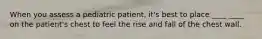 When you assess a pediatric patient, it's best to place ____ ____ on the patient's chest to feel the rise and fall of the chest wall.