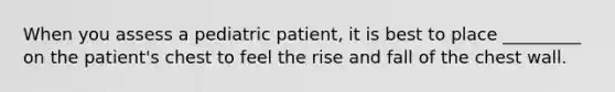 When you assess a pediatric patient, it is best to place _________ on the patient's chest to feel the rise and fall of the chest wall.