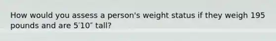 How would you assess a person's weight status if they weigh 195 pounds and are 5′10″ tall?