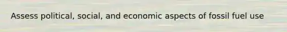 Assess political, social, and economic aspects of fossil fuel use