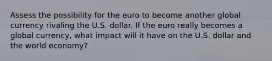 Assess the possibility for the euro to become another global currency rivaling the U.S. dollar. If the euro really becomes a global currency, what impact will it have on the U.S. dollar and the world economy?