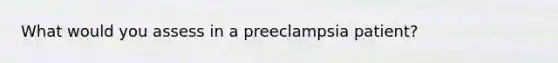 What would you assess in a preeclampsia patient?