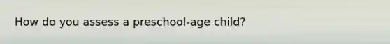 How do you assess a preschool-age child?