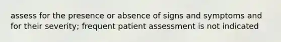 assess for the presence or absence of signs and symptoms and for their severity; frequent patient assessment is not indicated