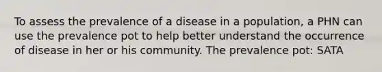 To assess the prevalence of a disease in a population, a PHN can use the prevalence pot to help better understand the occurrence of disease in her or his community. The prevalence pot: SATA