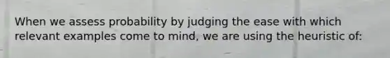 When we assess probability by judging the ease with which relevant examples come to mind, we are using the heuristic of: