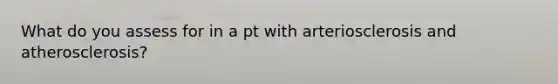 What do you assess for in a pt with arteriosclerosis and atherosclerosis?
